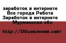  заработок в интернете - Все города Работа » Заработок в интернете   . Мурманская обл.